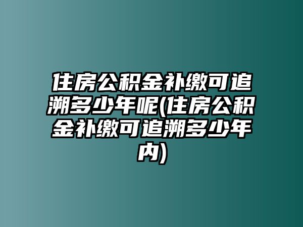 住房公積金補繳可追溯多少年呢(住房公積金補繳可追溯多少年內)