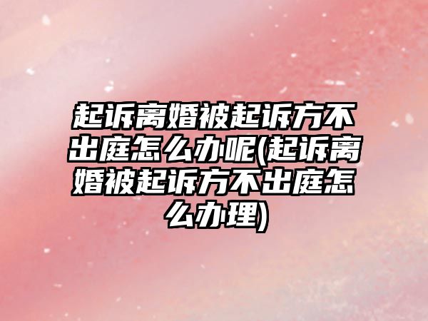 起訴離婚被起訴方不出庭怎么辦呢(起訴離婚被起訴方不出庭怎么辦理)