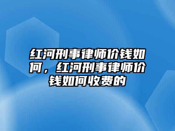 紅河刑事律師價錢如何，紅河刑事律師價錢如何收費的