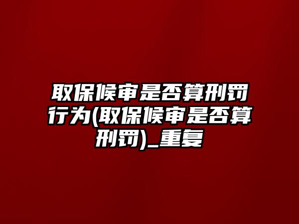 取保候審是否算刑罰行為(取保候審是否算刑罰)_重復