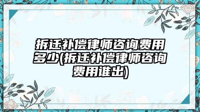 拆遷補償律師咨詢費用多少(拆遷補償律師咨詢費用誰出)