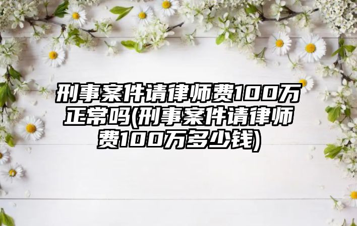 刑事案件請律師費100萬正常嗎(刑事案件請律師費100萬多少錢)