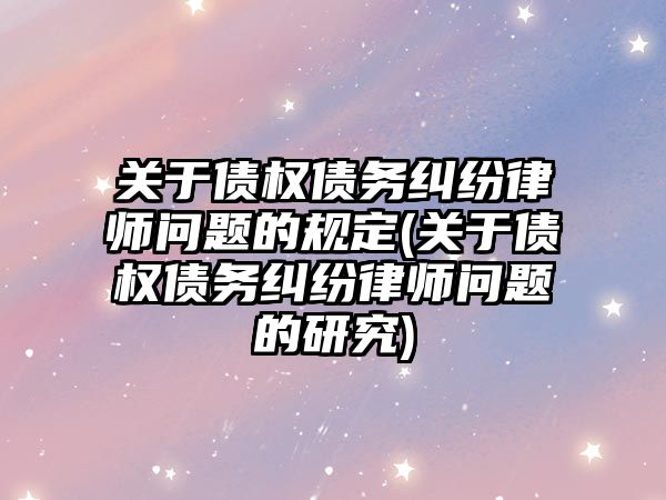 關于債權債務糾紛律師問題的規定(關于債權債務糾紛律師問題的研究)