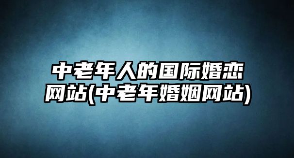 中老年人的國際婚戀網站(中老年婚姻網站)