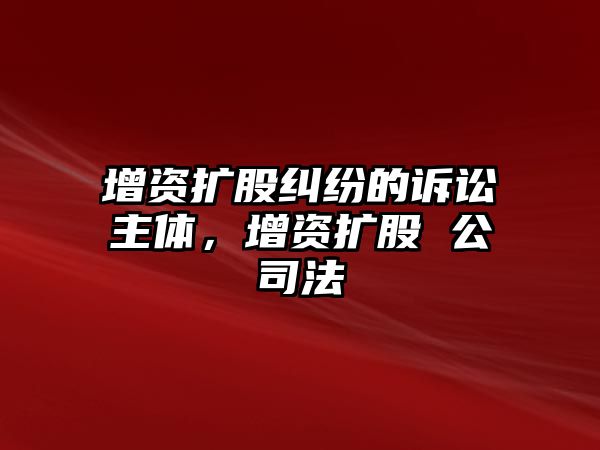 增資擴股糾紛的訴訟主體，增資擴股 公司法