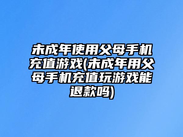 未成年使用父母手機充值游戲(未成年用父母手機充值玩游戲能退款嗎)