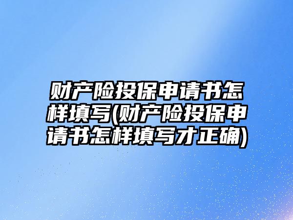 財產險投保申請書怎樣填寫(財產險投保申請書怎樣填寫才正確)