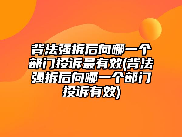 背法強(qiáng)拆后向哪一個(gè)部門(mén)投訴最有效(背法強(qiáng)拆后向哪一個(gè)部門(mén)投訴有效)