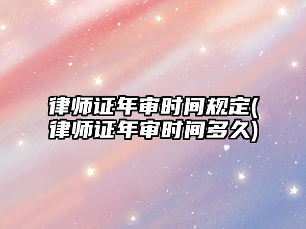 律師證年審時(shí)間規(guī)定(律師證年審時(shí)間多久)