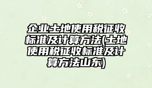 企業(yè)土地使用稅征收標(biāo)準(zhǔn)及計(jì)算方法(土地使用稅征收標(biāo)準(zhǔn)及計(jì)算方法山東)