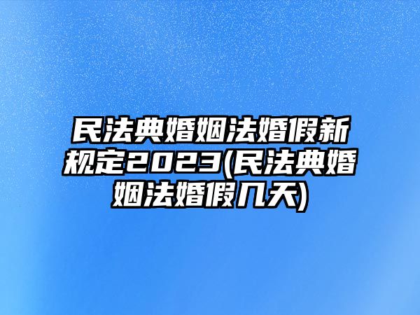 民法典婚姻法婚假新規(guī)定2023(民法典婚姻法婚假幾天)