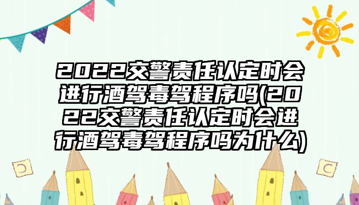 2022交警責任認定時會進行酒駕毒駕程序嗎(2022交警責任認定時會進行酒駕毒駕程序嗎為什么)