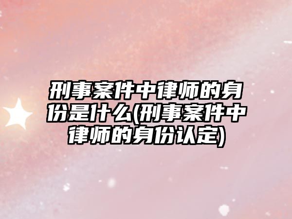 刑事案件中律師的身份是什么(刑事案件中律師的身份認(rèn)定)