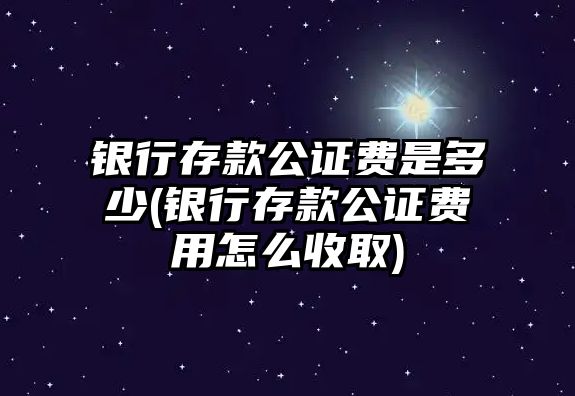 銀行存款公證費是多少(銀行存款公證費用怎么收取)