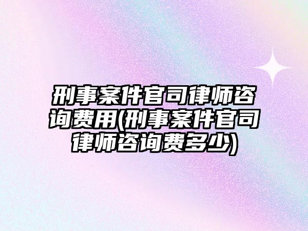 刑事案件官司律師咨詢費用(刑事案件官司律師咨詢費多少)