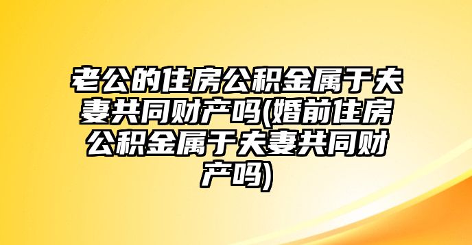 老公的住房公積金屬于夫妻共同財產嗎(婚前住房公積金屬于夫妻共同財產嗎)