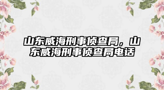 山東威海刑事偵查局，山東威海刑事偵查局電話