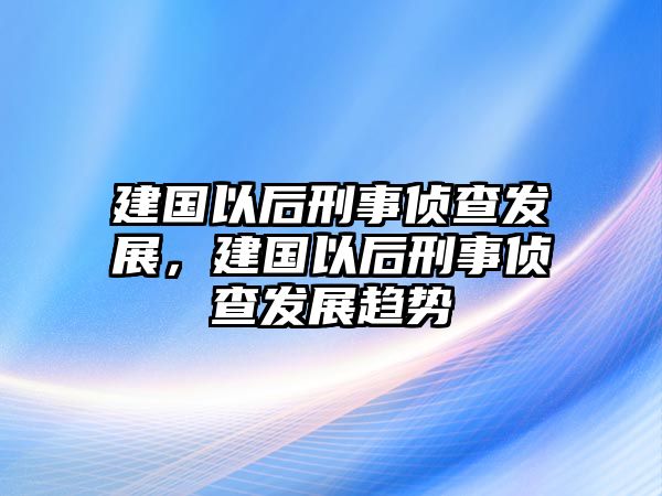 建國以后刑事偵查發展，建國以后刑事偵查發展趨勢