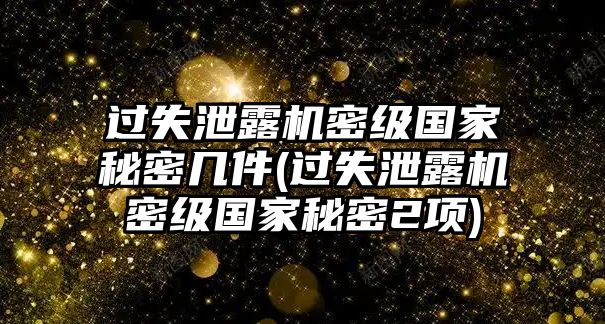 過失泄露機密級國家秘密幾件(過失泄露機密級國家秘密2項)