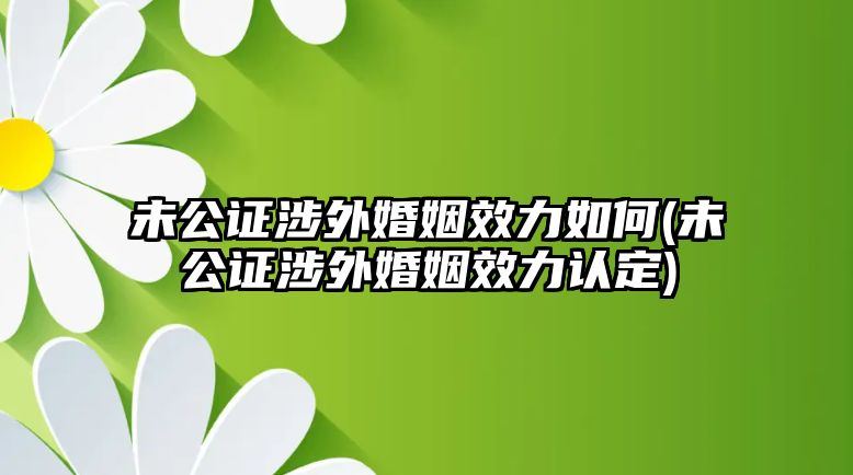 未公證涉外婚姻效力如何(未公證涉外婚姻效力認定)