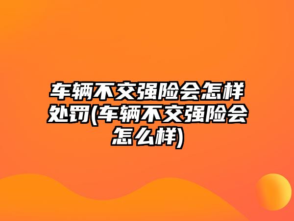 車輛不交強(qiáng)險(xiǎn)會怎樣處罰(車輛不交強(qiáng)險(xiǎn)會怎么樣)