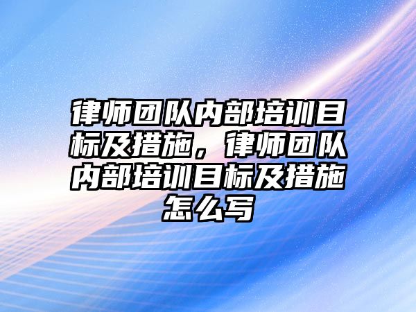 律師團隊內部培訓目標及措施，律師團隊內部培訓目標及措施怎么寫