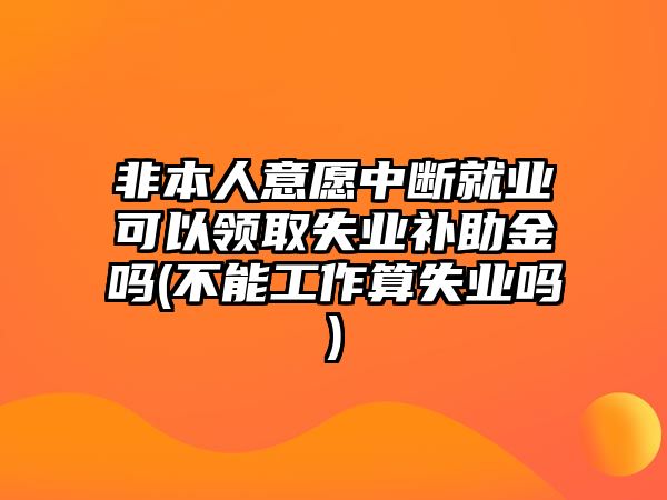 非本人意愿中斷就業可以領取失業補助金嗎(不能工作算失業嗎)