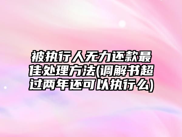 被執行人無力還款最佳處理方法(調解書超過兩年還可以執行么)