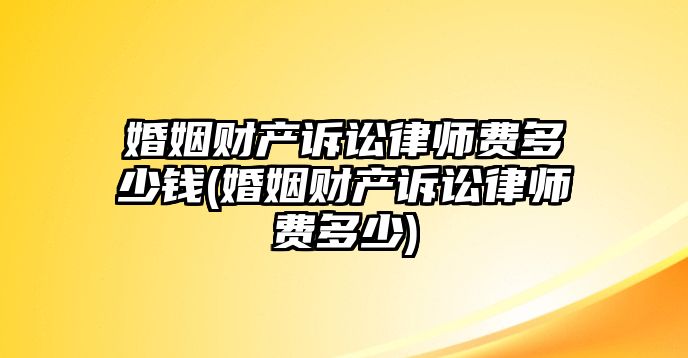 婚姻財產訴訟律師費多少錢(婚姻財產訴訟律師費多少)