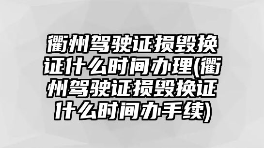 衢州駕駛證損毀換證什么時間辦理(衢州駕駛證損毀換證什么時間辦手續)