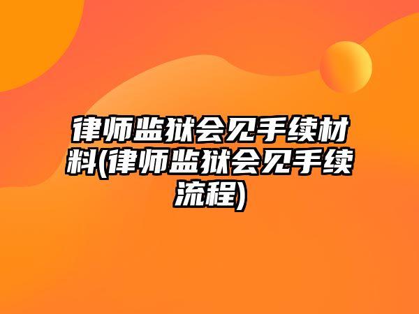 律師監獄會見手續材料(律師監獄會見手續流程)