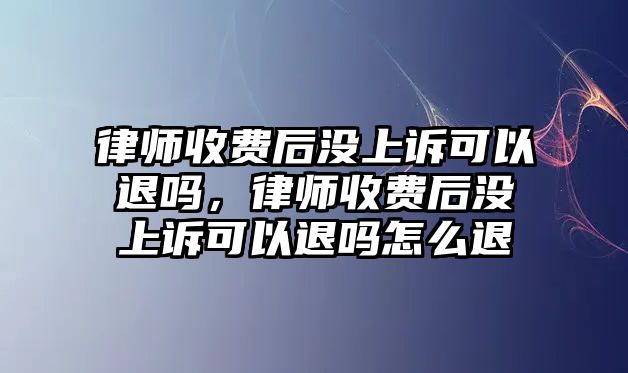 律師收費后沒上訴可以退嗎，律師收費后沒上訴可以退嗎怎么退