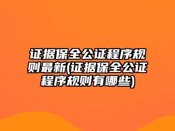 證據保全公證程序規則最新(證據保全公證程序規則有哪些)