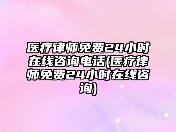 醫療律師免費24小時在線咨詢電話(醫療律師免費24小時在線咨詢)