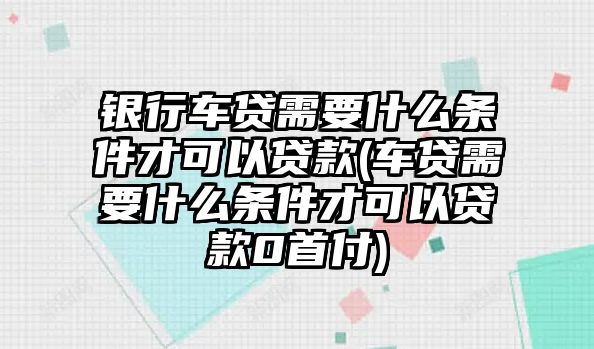 銀行車(chē)貸需要什么條件才可以貸款(車(chē)貸需要什么條件才可以貸款0首付)