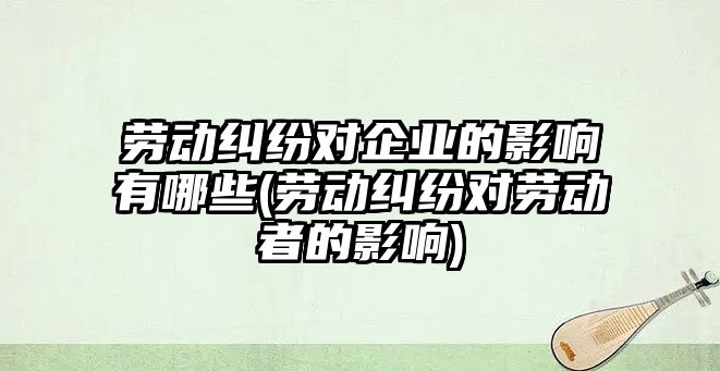 勞動糾紛對企業的影響有哪些(勞動糾紛對勞動者的影響)