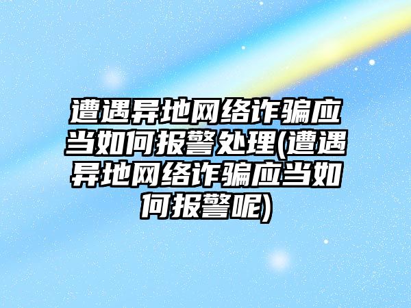 遭遇異地網絡詐騙應當如何報警處理(遭遇異地網絡詐騙應當如何報警呢)