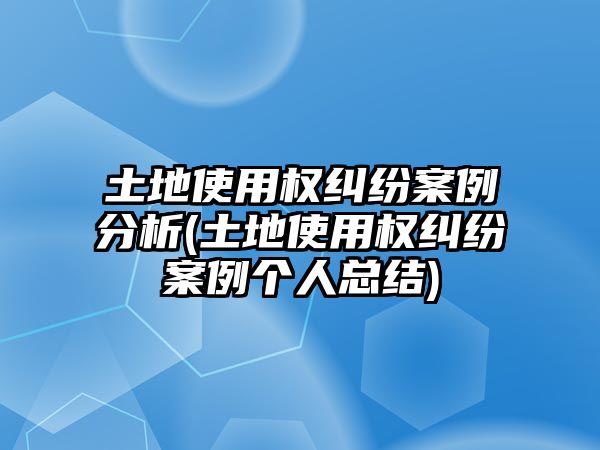 土地使用權(quán)糾紛案例分析(土地使用權(quán)糾紛案例個(gè)人總結(jié))