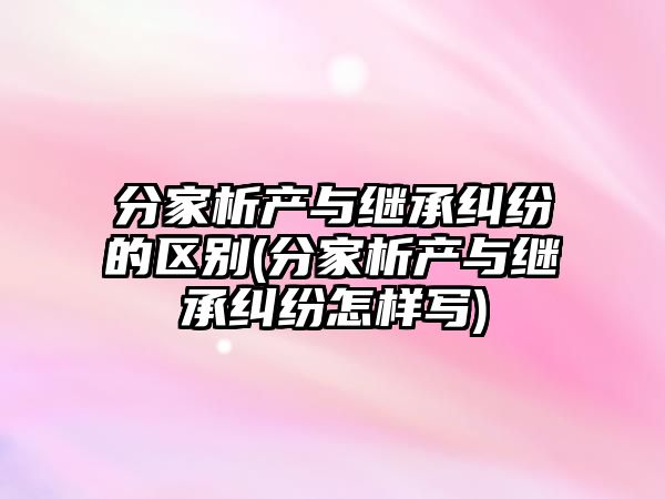 分家析產與繼承糾紛的區別(分家析產與繼承糾紛怎樣寫)