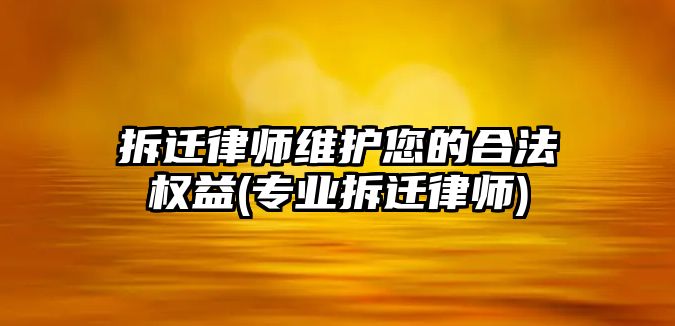 拆遷律師維護(hù)您的合法權(quán)益(專業(yè)拆遷律師)