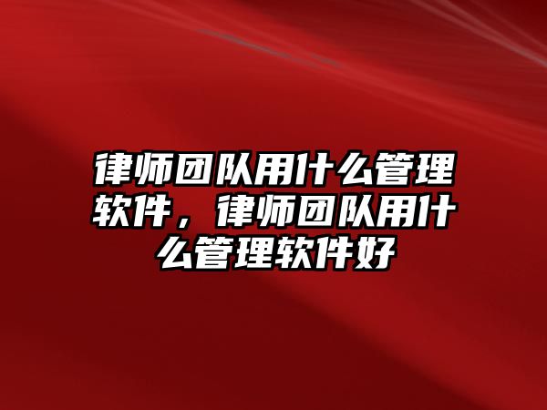 律師團隊用什么管理軟件，律師團隊用什么管理軟件好