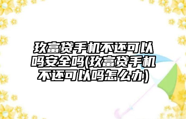 玖富貸手機不還可以嗎安全嗎(玖富貸手機不還可以嗎怎么辦)