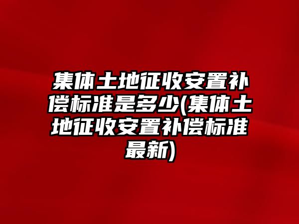 集體土地征收安置補償標準是多少(集體土地征收安置補償標準最新)