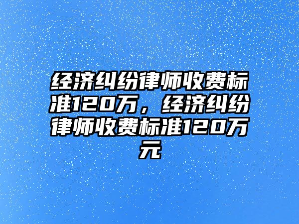 經濟糾紛律師收費標準120萬，經濟糾紛律師收費標準120萬元