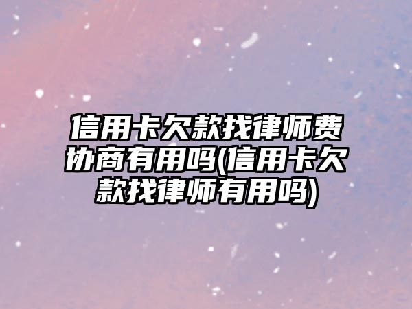 信用卡欠款找律師費(fèi)協(xié)商有用嗎(信用卡欠款找律師有用嗎)