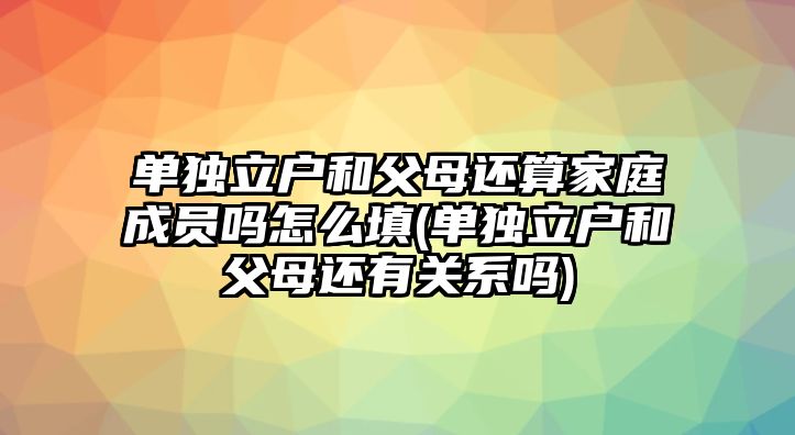 單獨立戶和父母還算家庭成員嗎怎么填(單獨立戶和父母還有關系嗎)