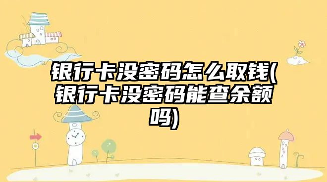 銀行卡沒密碼怎么取錢(銀行卡沒密碼能查余額嗎)