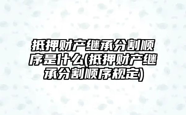 抵押財產繼承分割順序是什么(抵押財產繼承分割順序規定)