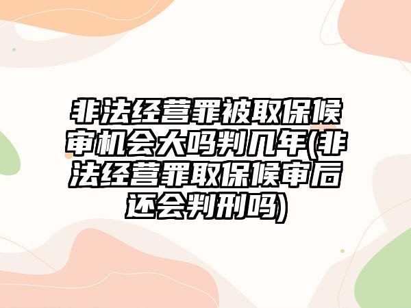 非法經(jīng)營(yíng)罪被取保候?qū)彊C(jī)會(huì)大嗎判幾年(非法經(jīng)營(yíng)罪取保候?qū)徍筮€會(huì)判刑嗎)