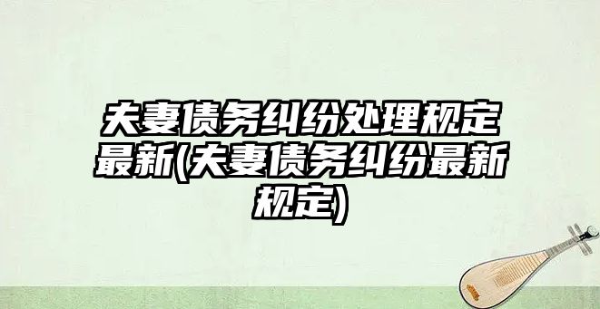 夫妻債務(wù)糾紛處理規(guī)定最新(夫妻債務(wù)糾紛最新規(guī)定)